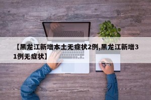 【黑龙江新增本土无症状2例,黑龙江新增31例无症状】