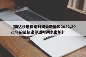 【韵达快递停运时间最新通知2022,2021年韵达快递停运时间表出炉】