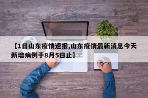 【1日山东疫情速报,山东疫情最新消息今天新增病例于8月5日止】
