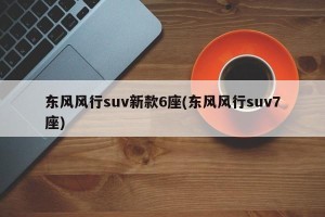 东风风行suv新款6座(东风风行suv7座)