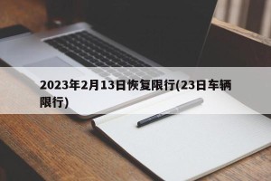 2023年2月13日恢复限行(23日车辆限行)
