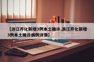 【浙江开化新增3例本土确诊,浙江开化新增3例本土确诊病例详情】