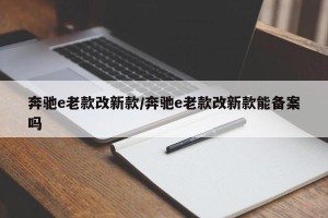 奔驰e老款改新款/奔驰e老款改新款能备案吗