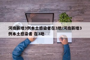 河南新增3例本土感染者在3地/河南新增3例本土感染者 在3地