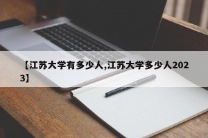 【江苏大学有多少人,江苏大学多少人2023】