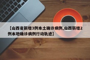 【山西省新增3例本土确诊病例,山西新增2例本地确诊病例行动轨迹】