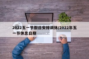 2022五一节假日安排调休/2022年五一节休息日期