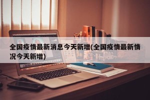 全国疫情最新消息今天新增(全国疫情最新情况今天新增)