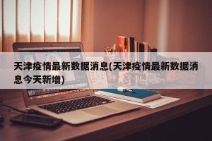 天津疫情最新数据消息(天津疫情最新数据消息今天新增)