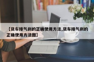 【货车排气刹的正确使用方法,货车排气刹的正确使用方法图】