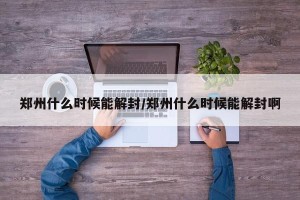 郑州什么时候能解封/郑州什么时候能解封啊