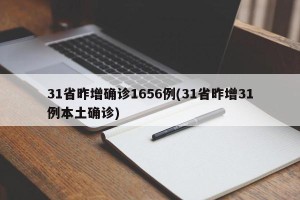 31省昨增确诊1656例(31省昨增31例本土确诊)