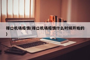 禄口机场疫情(禄口机场疫情什么时候开始的)