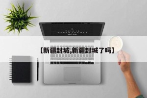 【新疆封城,新疆封城了吗】