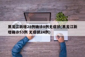黑龙江新增28例确诊8例无症状(黑龙江新增确诊53例 无症状24例)