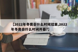【2022年冬奥会什么时候结束,2022年冬奥会什么时间开幕?】