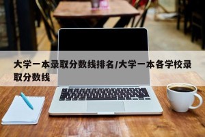 大学一本录取分数线排名/大学一本各学校录取分数线