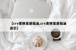 【crv更换变速箱油,crv更换变速箱油滤芯】