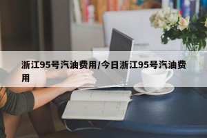 浙江95号汽油费用/今日浙江95号汽油费用