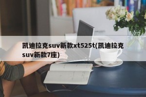 凯迪拉克suv新款xt525t(凯迪拉克suv新款7座)