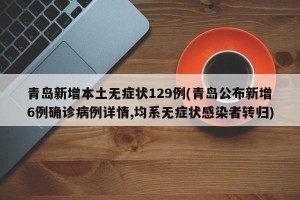 青岛新增本土无症状129例(青岛公布新增6例确诊病例详情,均系无症状感染者转归)