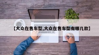 【大众在售车型,大众在售车型有哪几款】