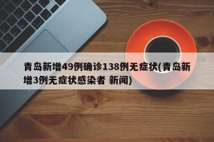 青岛新增49例确诊138例无症状(青岛新增3例无症状感染者 新闻)