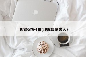 印度疫情可怕(印度疫情害人)