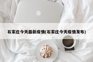 石家庄今天最新疫情(石家庄今天疫情发布)