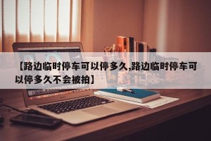 【路边临时停车可以停多久,路边临时停车可以停多久不会被拍】