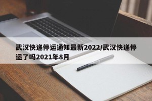 武汉快递停运通知最新2022/武汉快递停运了吗2021年8月