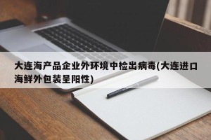 大连海产品企业外环境中检出病毒(大连进口海鲜外包装呈阳性)