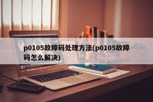 p0105故障码处理方法(p0105故障码怎么解决)