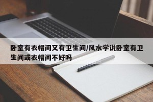 卧室有衣帽间又有卫生间/风水学说卧室有卫生间或衣帽间不好吗