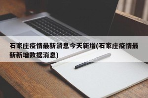 石家庄疫情最新消息今天新增(石家庄疫情最新新增数据消息)