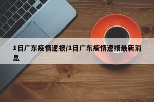1日广东疫情速报/1日广东疫情速报最新消息