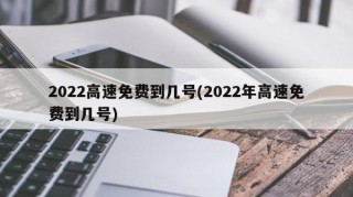 2022高速免费到几号(2022年高速免费到几号)