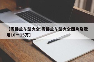 【雪佛兰车型大全,雪佛兰车型大全图片及费用10一15万】