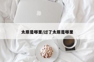 太原是哪里/过了太原是哪里