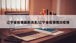 辽宁省疫情最新消息/辽宁省疫情情况疫情