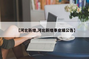 【河北新增,河北新增事业编公告】