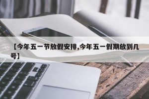 【今年五一节放假安排,今年五一假期放到几号】