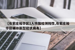 【石家庄裕华区1人核酸检测阳性,石家庄裕华区确诊新型冠状病毒】