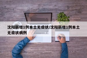 沈阳新增1例本土无症状/沈阳新增1例本土无症状病例
