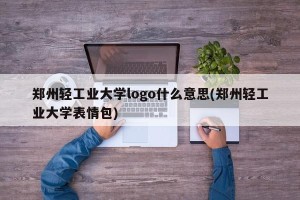 郑州轻工业大学logo什么意思(郑州轻工业大学表情包)