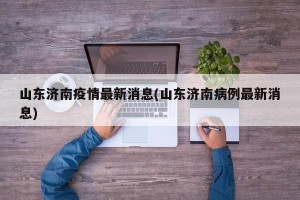 山东济南疫情最新消息(山东济南病例最新消息)