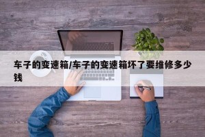 车子的变速箱/车子的变速箱坏了要维修多少钱