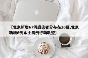 【北京新增67例感染者分布在10区,北京新增6例本土病例行动轨迹】