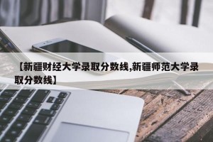 【新疆财经大学录取分数线,新疆师范大学录取分数线】
