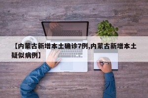 【内蒙古新增本土确诊7例,内蒙古新增本土疑似病例】